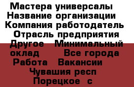 Мастера-универсалы › Название организации ­ Компания-работодатель › Отрасль предприятия ­ Другое › Минимальный оклад ­ 1 - Все города Работа » Вакансии   . Чувашия респ.,Порецкое. с.